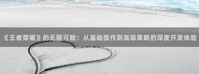 沐鸣2平台注册流程：《王者荣耀》的无限可能：从基础操作到高级策略的深度开发体验