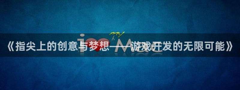 沐鸣娱乐2官方网站：《指尖上的创意与梦想——游戏开发的无限可能》