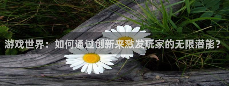 沐鸣2客户端 登录：游戏世界：如何通过创新来激发玩家的无限潜能？