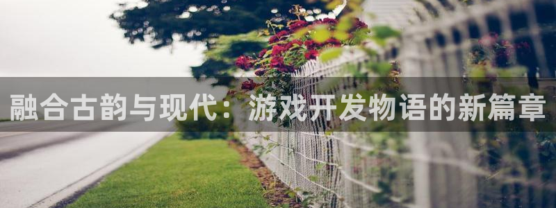 沐鸣2平台官网登录：融合古韵与现代：游戏开发物语的新篇章