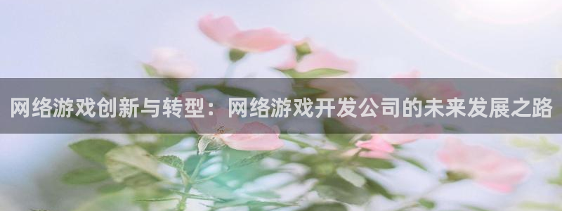 沐鸣娱乐2登录：网络游戏创新与转型：网络游戏开发公司的未来发展之路