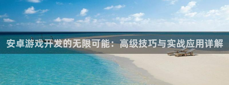 沐鸣2平台登录线路：安卓游戏开发的无限可能：高级技巧与实战应用详解