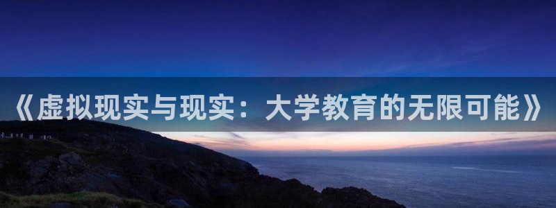 沐鸣娱乐2测速：《虚拟现实与现实：大学教育的无限可能》